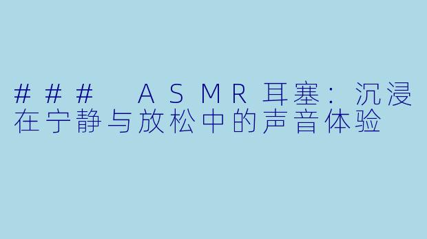 ### ASMR耳塞:沉浸在宁静与放松中的声音体验