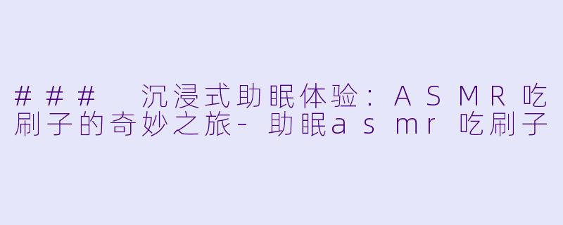### 沉浸式助眠体验：ASMR吃刷子的奇妙之旅-助眠asmr吃刷子