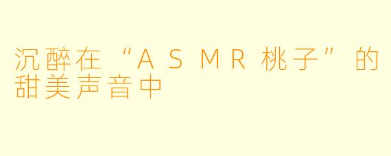 沉醉在“ASMR桃子”的甜美声音中