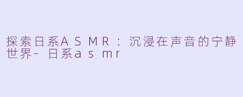 探索日系ASMR:沉浸在声音的宁静世界