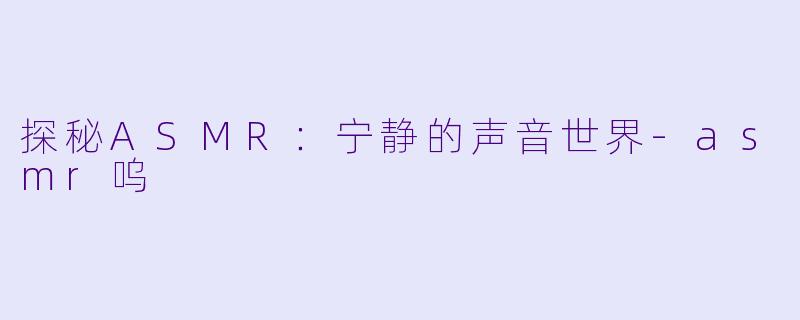 探秘ASMR：宁静的声音世界-asmr呜