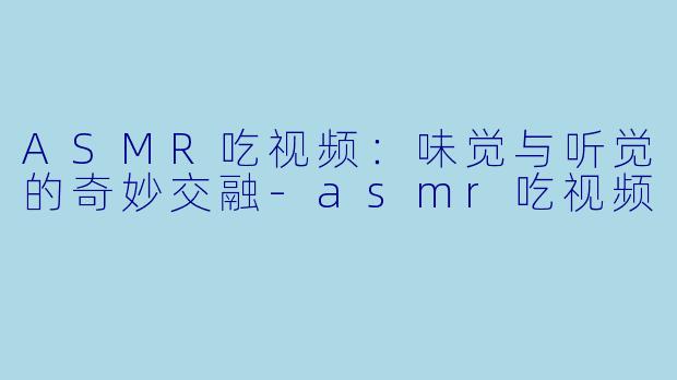 ASMR吃视频：味觉与听觉的奇妙交融-asmr吃视频
