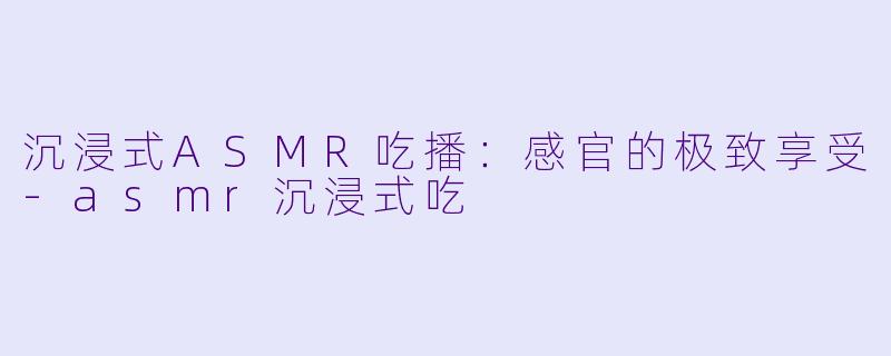 沉浸式ASMR吃播：感官的极致享受-asmr沉浸式吃