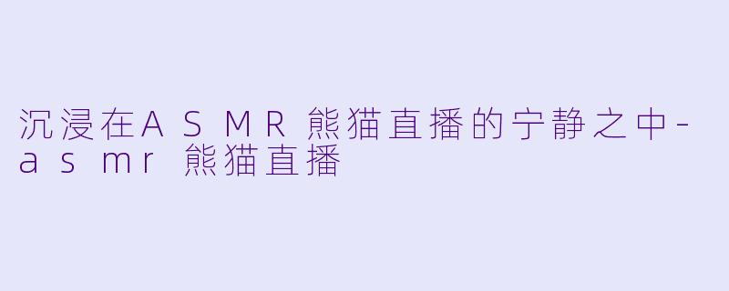沉浸在ASMR熊猫直播的宁静之中
