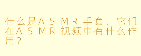 什么是ASMR手套,它们在ASMR视频中有什么作用?