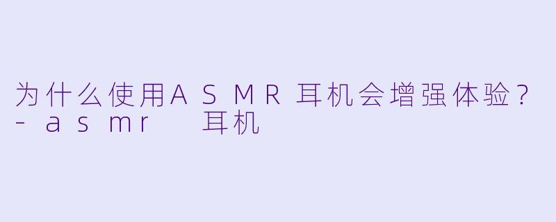 为什么使用ASMR耳机会增强体验？