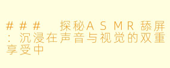 ### 探秘ASMR舔屏：沉浸在声音与视觉的双重享受中