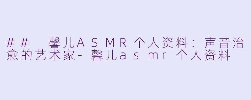 ## 馨儿ASMR个人资料:声音治愈的艺术家