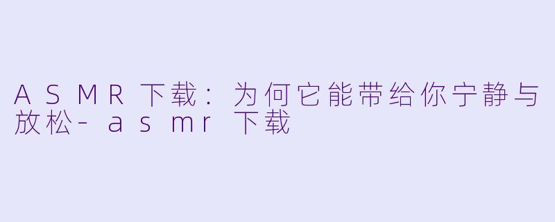 ASMR下载：为何它能带给你宁静与放松