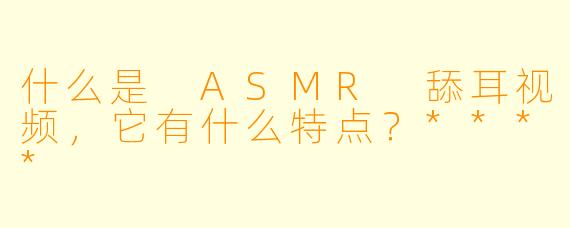 什么是 ASMR 舔耳视频,它有什么特点?****