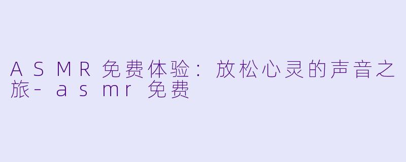 ASMR免费体验：放松心灵的声音之旅-asmr免费