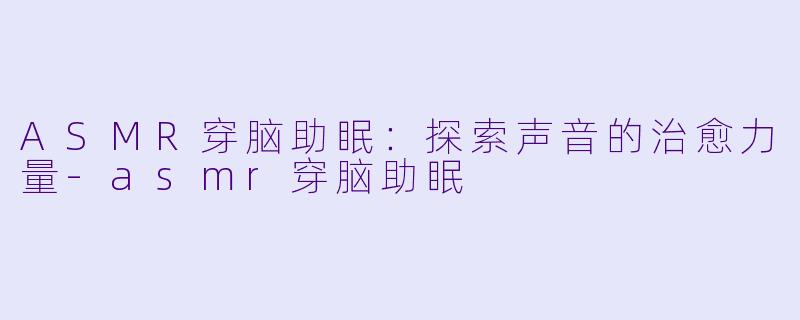 ASMR穿脑助眠:探索声音的治愈力量