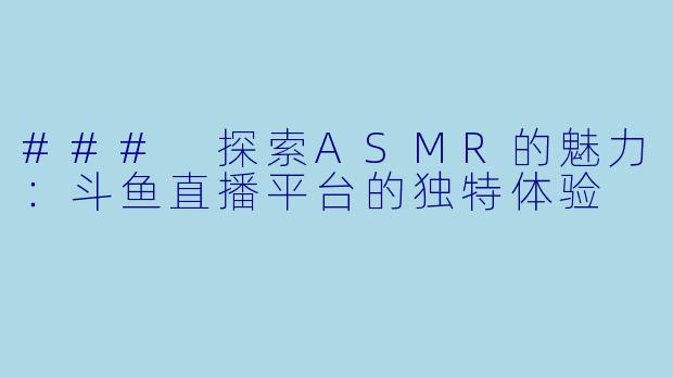 ### 探索ASMR的魅力:斗鱼直播平台的独特体验