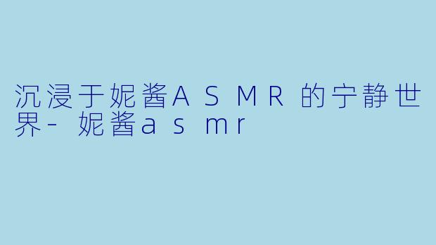 沉浸于妮酱ASMR的宁静世界-妮酱asmr