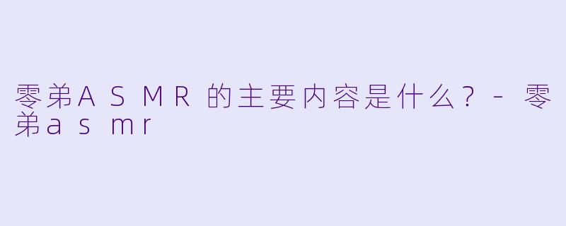 零弟ASMR的主要内容是什么？