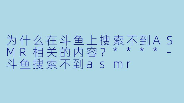 为什么在斗鱼上搜索不到ASMR相关的内容?****