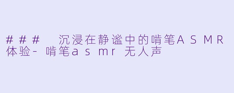 ### 沉浸在静谧中的啃笔ASMR体验