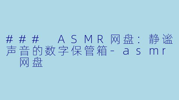 ### ASMR网盘：静谧声音的数字保管箱-asmr 网盘