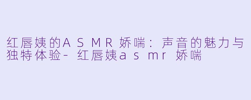 红唇姨的ASMR娇喘:声音的魅力与独特体验