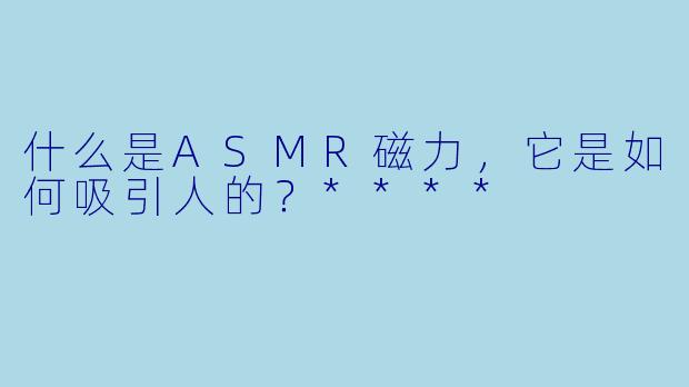 什么是ASMR磁力,它是如何吸引人的?****