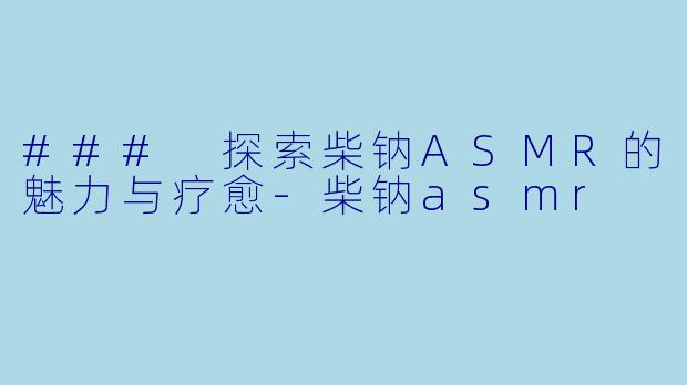 ### 探索柴钠ASMR的魅力与疗愈-柴钠asmr