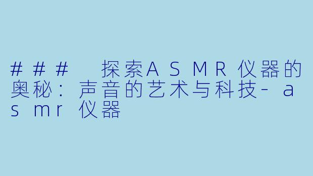 ### 探索ASMR仪器的奥秘：声音的艺术与科技-asmr仪器