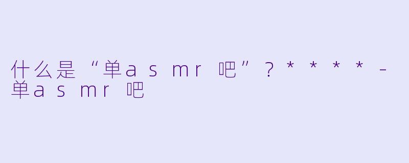 什么是“单asmr吧”?****