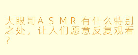 大眼哥ASMR有什么特别之处,让人们愿意反复观看?