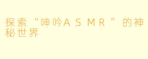 探索“呻吟ASMR”的神秘世界