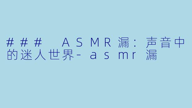 ### ASMR漏：声音中的迷人世界-asmr漏