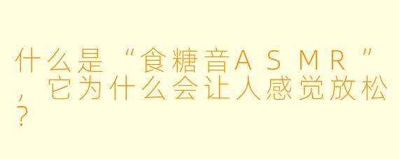 什么是“食糖音ASMR”,它为什么会让人感觉放松?