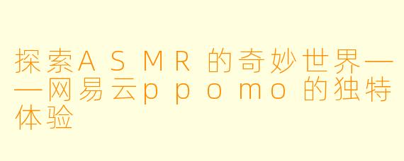 探索ASMR的奇妙世界——网易云ppomo的独特体验