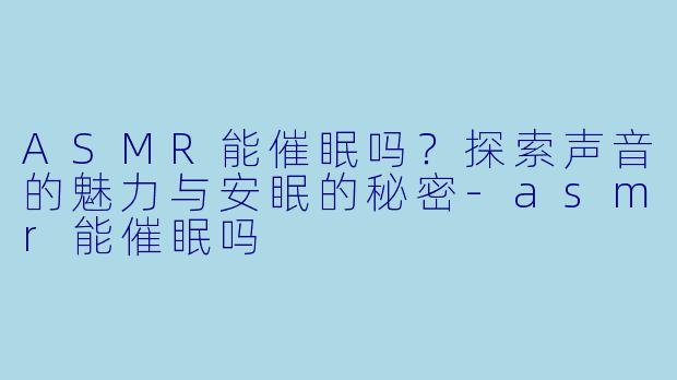 ASMR能催眠吗?探索声音的魅力与安眠的秘密