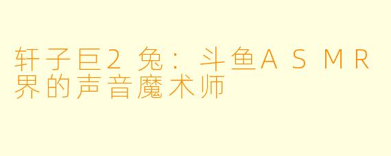 轩子巨2兔：斗鱼ASMR界的声音魔术师