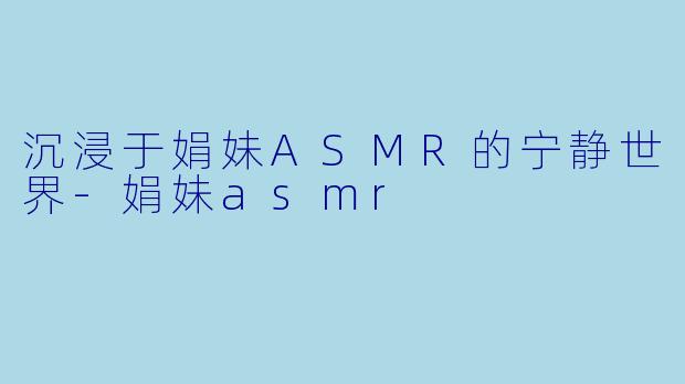 沉浸于娟妹ASMR的宁静世界