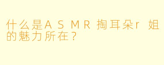 什么是ASMR掏耳朵r姐的魅力所在?