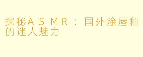 探秘ASMR：国外涂唇釉的迷人魅力