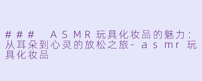 ### ASMR玩具化妆品的魅力:从耳朵到心灵的放松之旅
