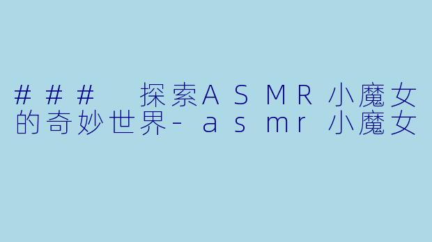 ### 探索ASMR小魔女的奇妙世界-asmr小魔女