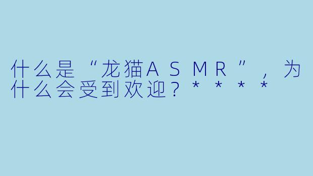 什么是“龙猫ASMR”,为什么会受到欢迎?****