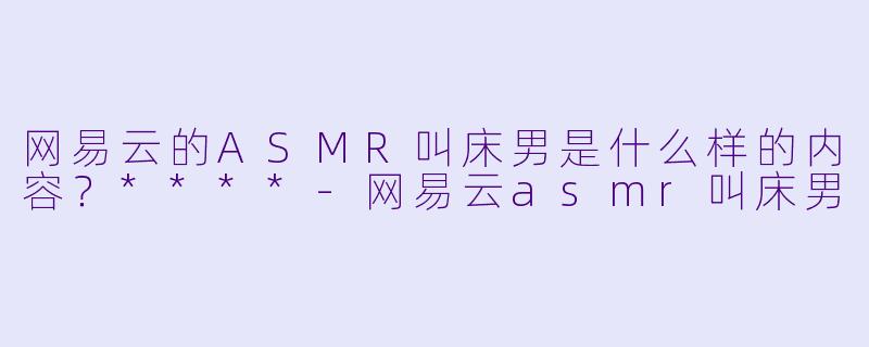 网易云的ASMR叫床男是什么样的内容？****