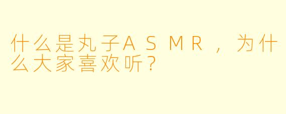 什么是丸子ASMR,为什么大家喜欢听?