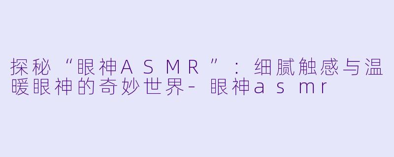 探秘“眼神ASMR”:细腻触感与温暖眼神的奇妙世界