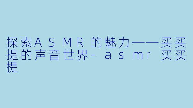 探索ASMR的魅力——买买提的声音世界