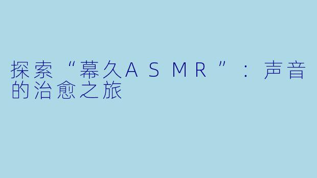 探索“幕久ASMR”:声音的治愈之旅