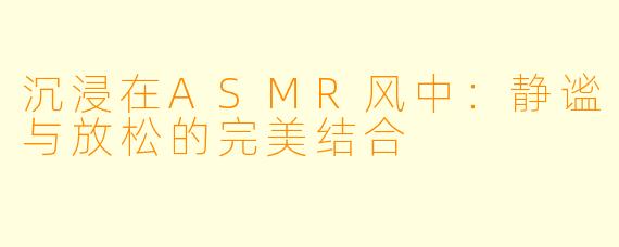 沉浸在ASMR风中：静谧与放松的完美结合