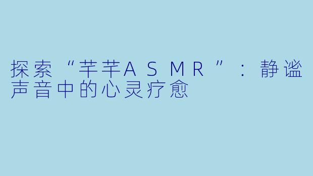 探索“芊芊ASMR”:静谧声音中的心灵疗愈