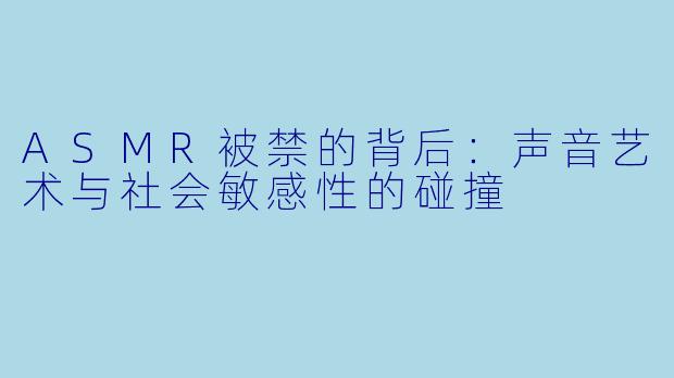 ASMR被禁的背后:声音艺术与社会敏感性的碰撞