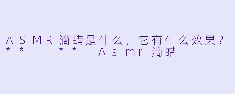 ASMR滴蜡是什么,它有什么效果?** **