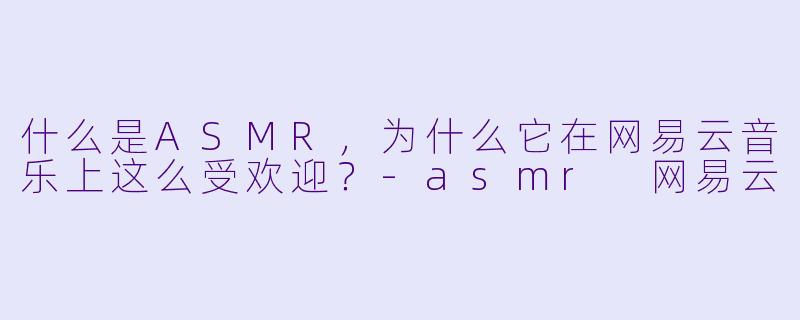什么是ASMR,为什么它在网易云音乐上这么受欢迎?
